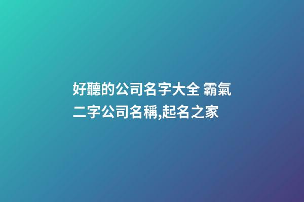 好聽的公司名字大全 霸氣二字公司名稱,起名之家-第1張-公司起名-玄機派